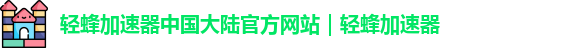轻蜂加速器中国大陆官方网站｜轻蜂加速器